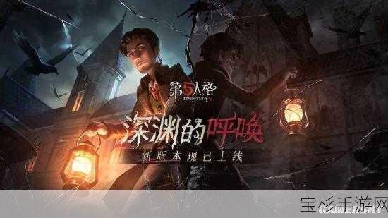 第五人格深渊的呼唤版本盛大上线，全新挑战与惊喜元素并存